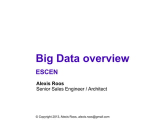 Big Data overview
ESCEN
Alexis Roos
Senior Sales Engineer / Architect
© Copyright 2013, Alexis Roos, alexis.roos@gmail.com
 