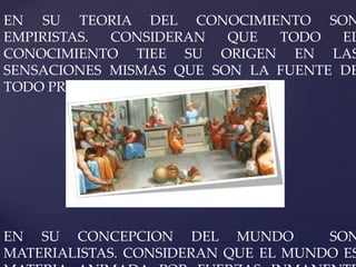 EN SU TEORIA DEL CONOCIMIENTO SON
EMPIRISTAS. CONSIDERAN QUE TODO EL
CONOCIMIENTO TIEE SU ORIGEN EN LAS
SENSACIONES MISMAS QUE SON LA FUENTE DE
TODO PROCESO COGNOSCTIVO.
EN SU CONCEPCION DEL MUNDO SON
MATERIALISTAS. CONSIDERAN QUE EL MUNDO ES
 