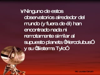 Ninguno de estos observatorios alrededor del mundo (y fuera de él) han encontrado nada ni remotamente similar al supuesto planeta “Hercolubus” y su “Sistema Tylo” 