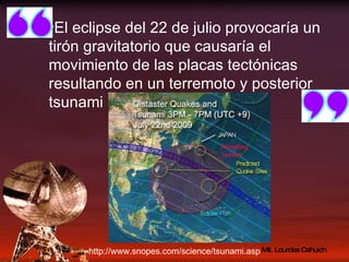 El eclipse del 22 de julio provocaría un tirón gravitatorio que causaría el movimiento de las placas tectónicas resultando en un terremoto y posterior tsunami http://www.snopes.com/science/tsunami.asp 