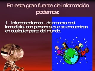 En esta gran fuente de informaci ó n podemos: 1.- Interconectarnos - de manera casi inmediata- con personas que se encuentran en cualquier parte del mundo. 