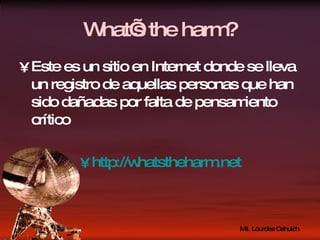 What’s the harm? Este es un sitio en Internet donde se lleva un registro de aquellas personas que han sido dañadas por falta de pensamiento crítico  http:// whatstheharm.net 