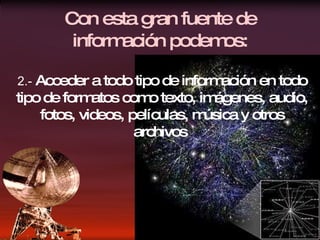 Con esta gran fuente de informaci ó n podemos: 2.-  Acceder a todo tipo de información en todo tipo de formatos como texto, imágenes, audio, fotos, videos, películas, música y otros archivos  