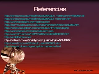 Referencias http:// ciencia.nasa.gov / headlines /y2009/09jun_ marshoax.htm?list365128 http:// ciencia.nasa.gov / headlines /y2005/07jul_ marshoax.htm http:// www.floridastars.org / marshoax.htm http:// cosmos.astro.uson.mx /Ciencia/Planetaria/ Mars /mars2003. htm http:// hercolubus.galeon.com / hercolubus.html#descubierto http:// www.snopes.com / science / tsunami.asp http:// www.elmundo.es /1997/03/28/sociedad/28N0000. html http:// whatstheharm.net / http://archives.cbc.ca/society/crime_justice/topics/501-2475/ http:// news.bbc.co.uk /2/hi/ south_asia /7609631. stm http:// www.sindioses.org /escepticismo/ jovenes.html 