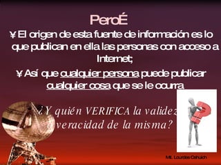 El origen de esta fuente de información es lo que publican en ella las personas con acceso a Internet; Así que  cualquier persona  puede publicar  cualquier cosa  que se le ocurra ¿Y quién  VERIFICA  la validez  o veracidad de la misma? Pero… 