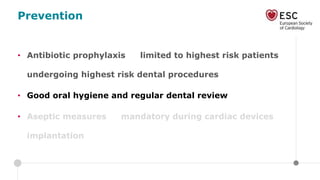 Prevention
• Antibiotic prophylaxis limited to highest risk patients
undergoing highest risk dental procedures
• Good oral hygiene and regular dental review
• Aseptic measures mandatory during cardiac devices
implantation
 