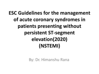 ESC Guidelines for the management
of acute coronary syndromes in
patients presenting without
persistent ST-segment
elevation(2020)
(NSTEMI)
By: Dr. Himanshu Rana
 