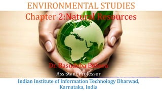ENVIRONMENTAL STUDIES
Chapter 2:Natural Resources
Dr. Basudeba Behera
Assistant Professor
Indian Institute of Information Technology Dharwad,
Karnataka, India
[12] http://www.neiu.edu/academics/college-of-arts-and-sciences/departments/geography-environmental-studies
 
