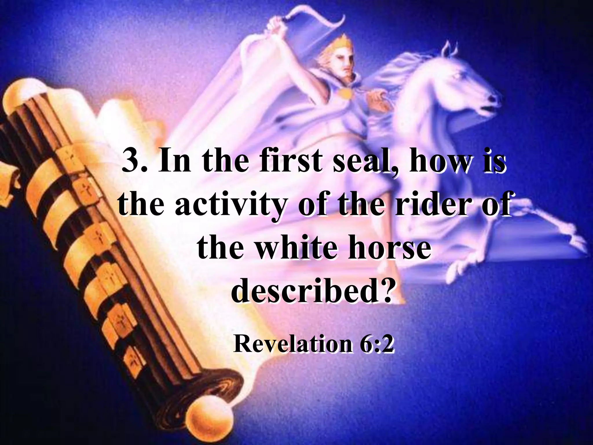 3. In the first seal, how is
the activity of the rider of
the white horse
described?
Revelation 6:2
 