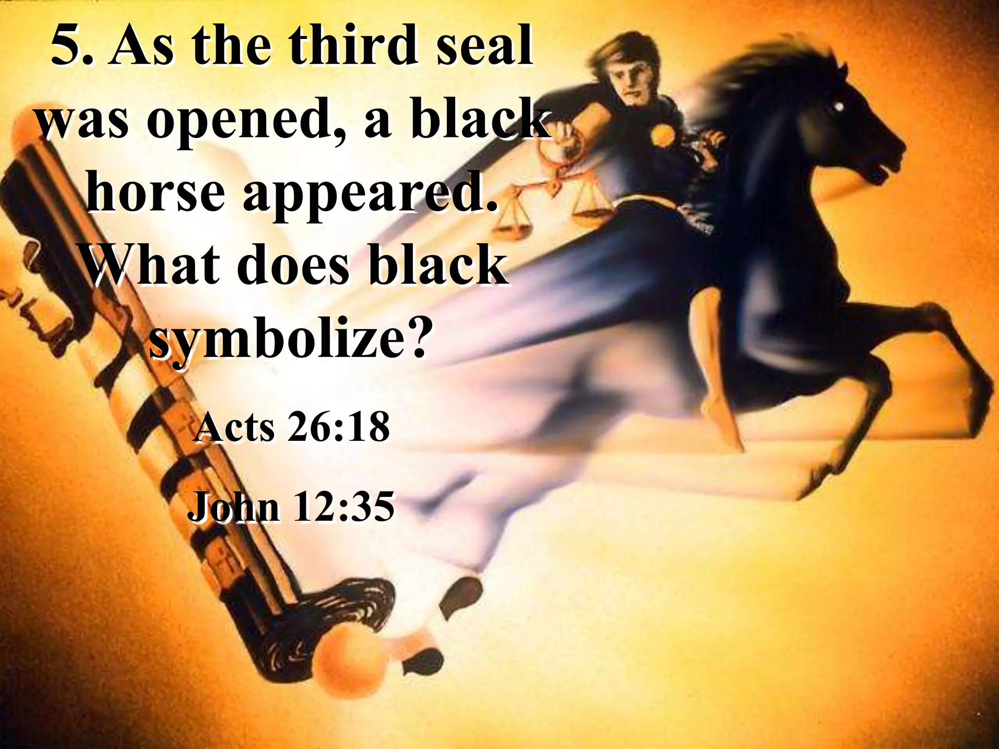 5. As the third seal
was opened, a black
horse appeared.
What does black
symbolize?
Acts 26:18
John 12:35
 