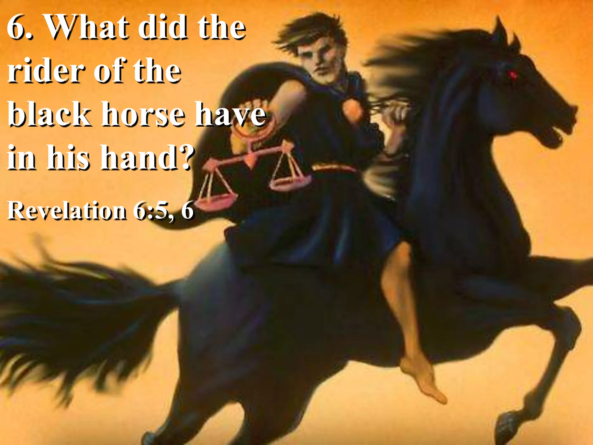 6. What did the
rider of the
black horse have
in his hand?
Revelation 6:5, 6
 