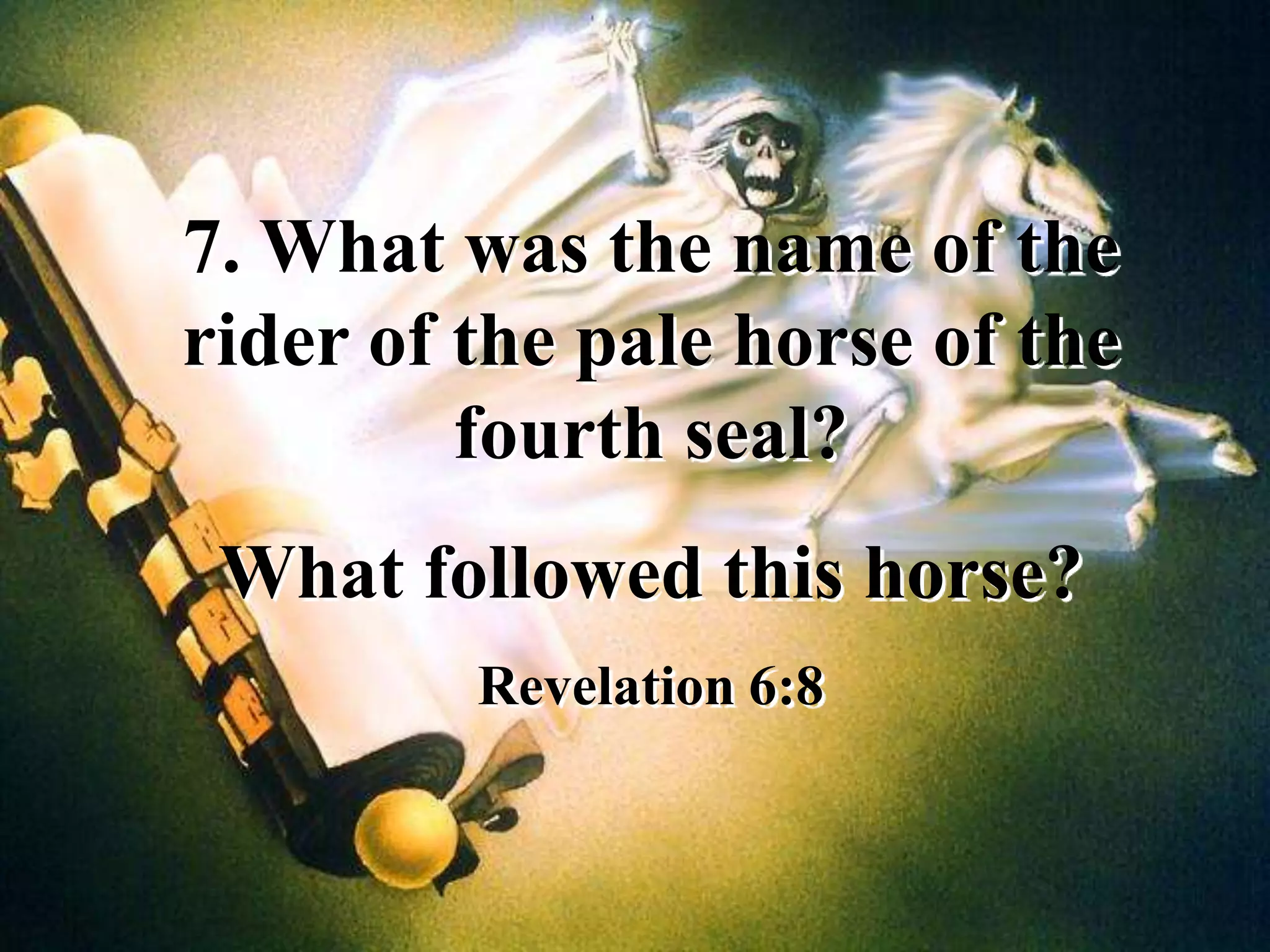 7. What was the name of the
rider of the pale horse of the
fourth seal?
What followed this horse?
Revelation 6:8
 
