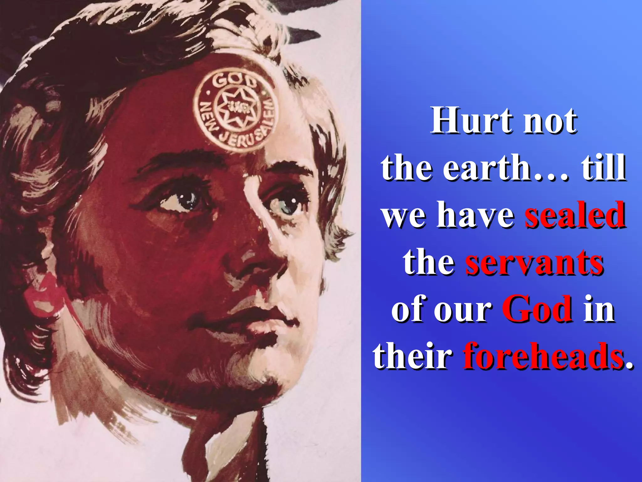 Hurt not
the earth… till
we have sealed
the servants
of our God in
their foreheads.
 