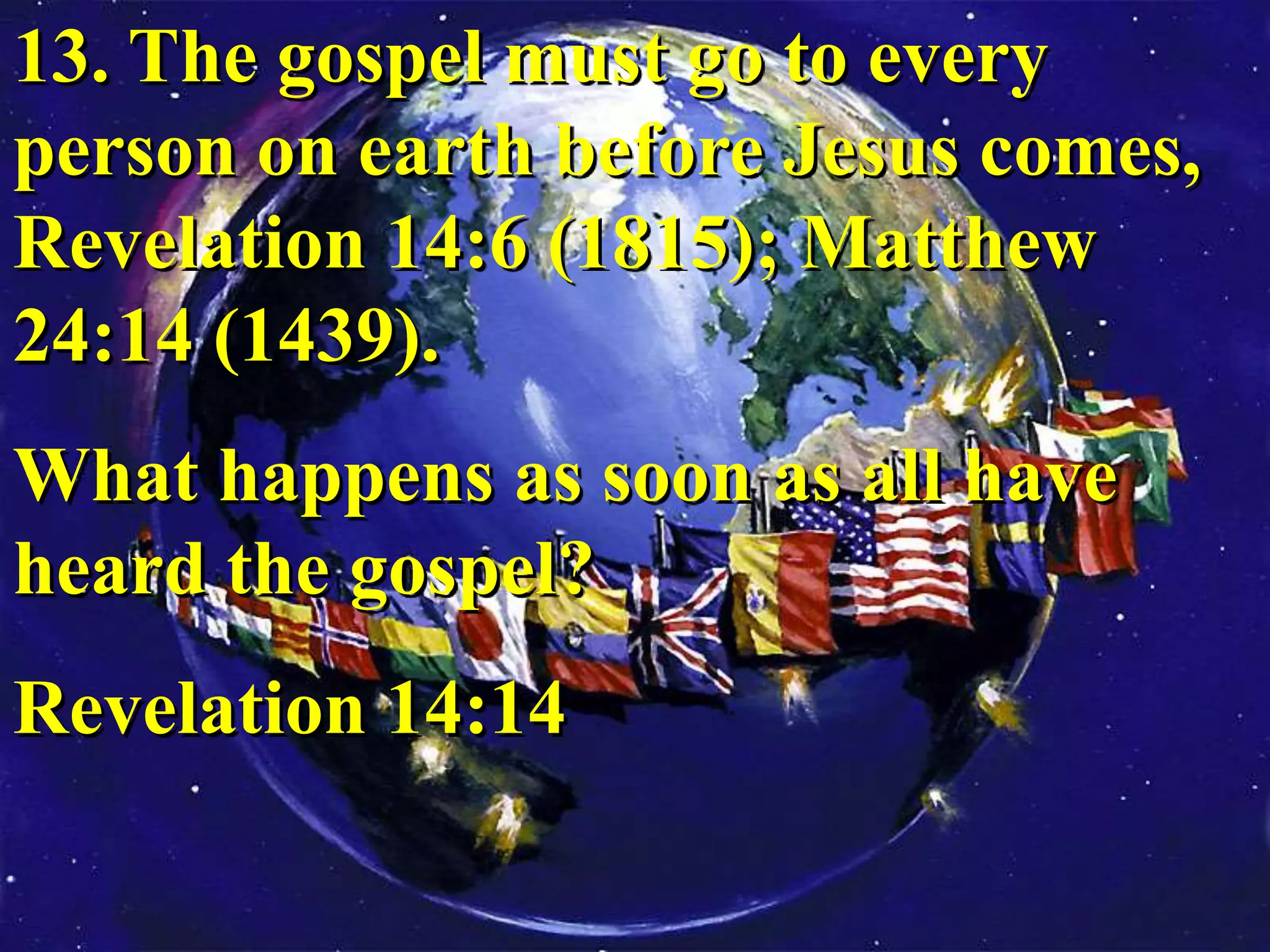 13. The gospel must go to every
person on earth before Jesus comes,
Revelation 14:6 (1815); Matthew
24:14 (1439).
What happens as soon as all have
heard the gospel?
Revelation 14:14
 
