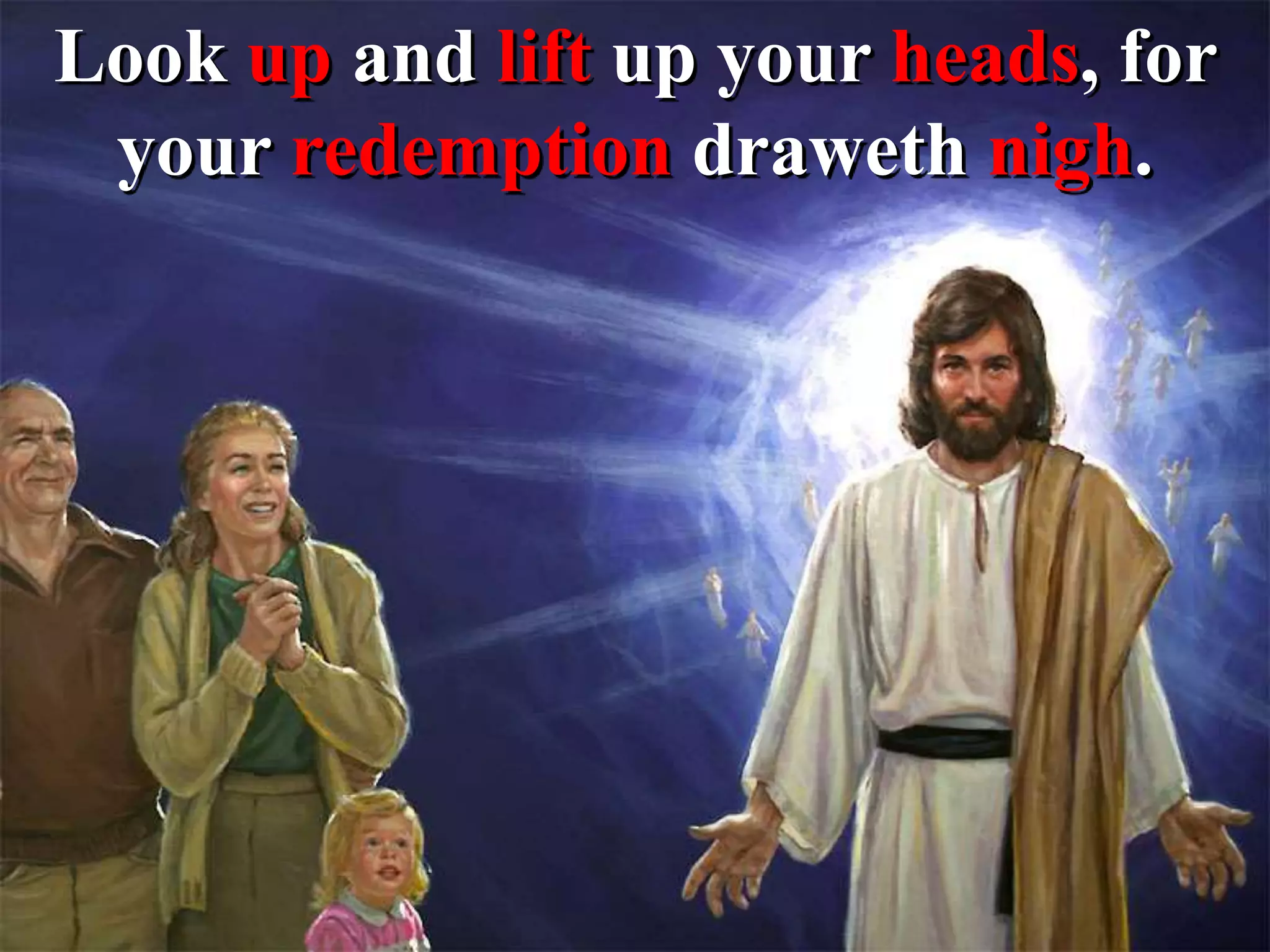 Look up and lift up your heads, for
your redemption draweth nigh.
 