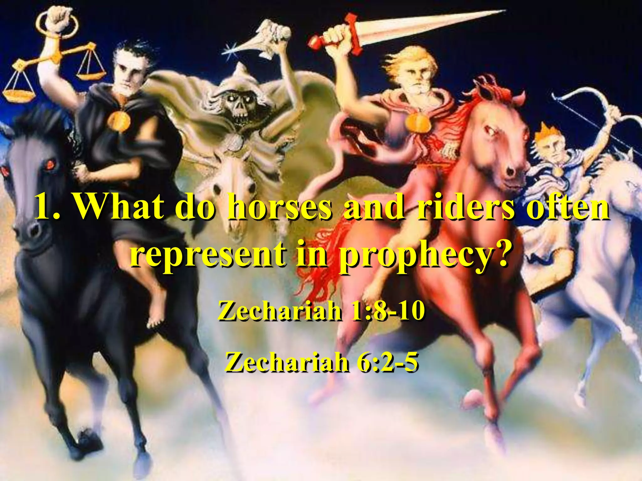 1. What do horses and riders often
represent in prophecy?
Zechariah 1:8-10
Zechariah 6:2-5
 