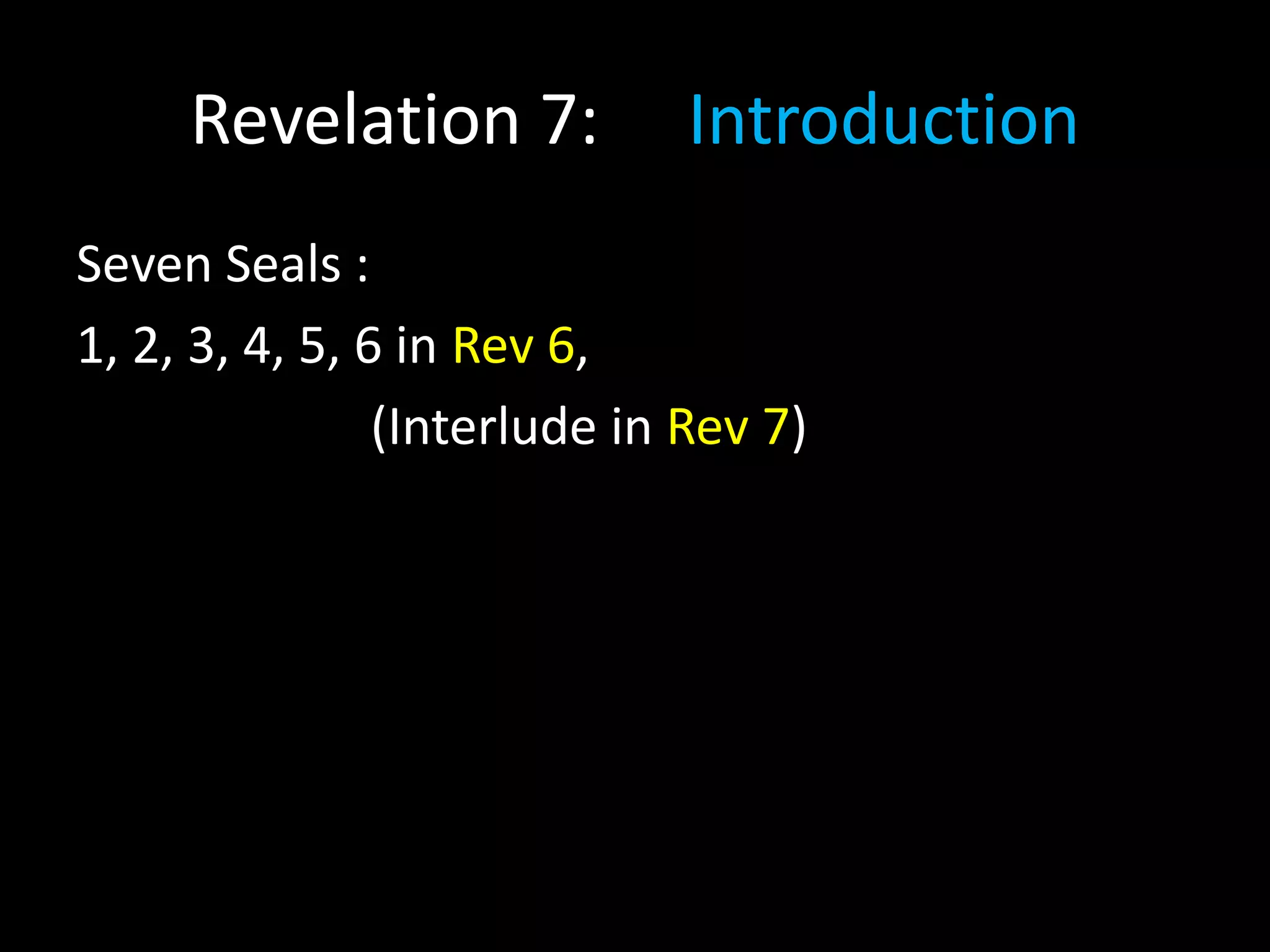 Revelation 7: Introduction
Seven Seals :
1, 2, 3, 4, 5, 6 in Rev 6,
(Interlude in Rev 7)
 