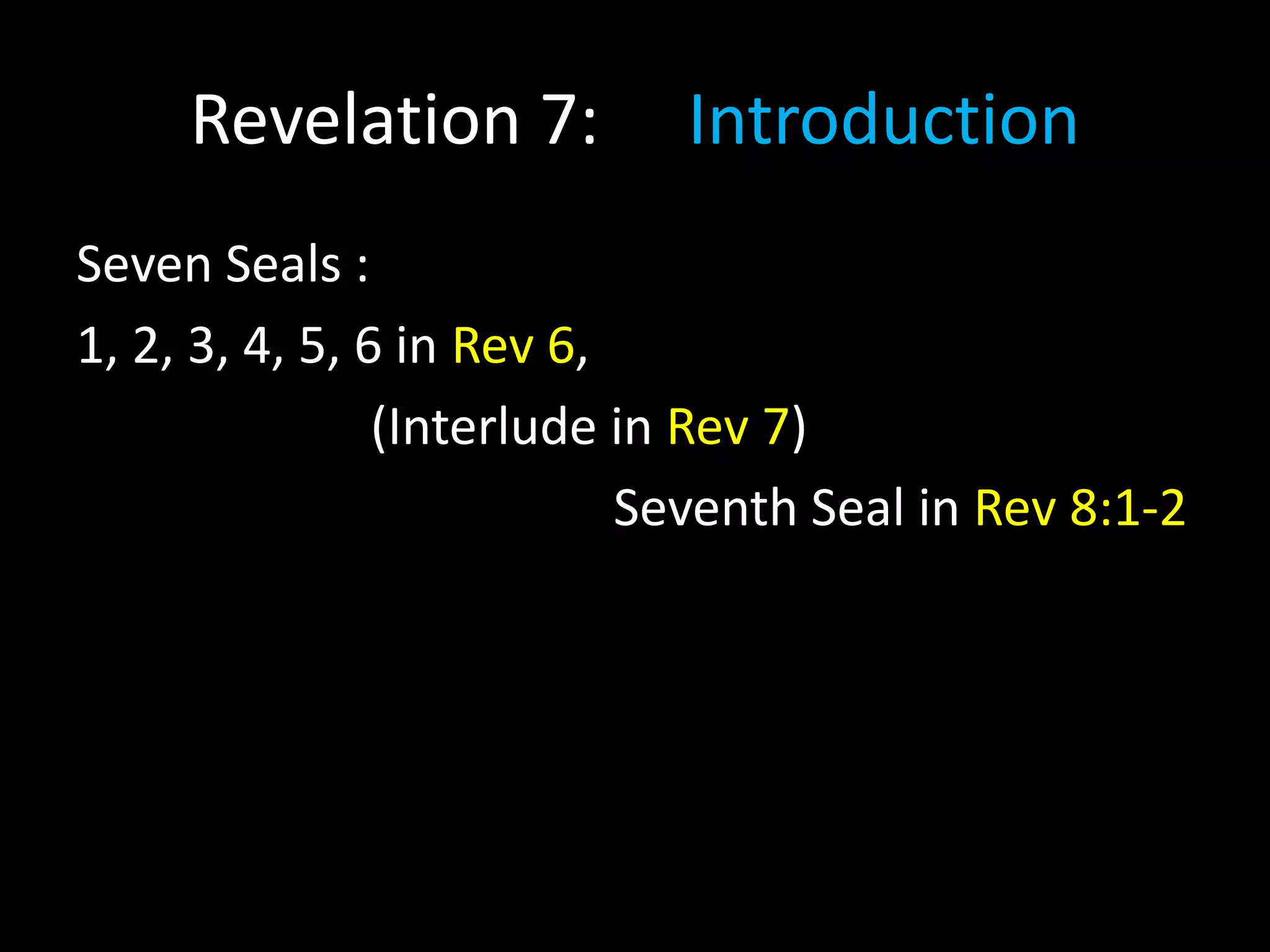Revelation 7: Introduction
Seven Seals :
1, 2, 3, 4, 5, 6 in Rev 6,
(Interlude in Rev 7)
Seventh Seal in Rev 8:1-2
 
