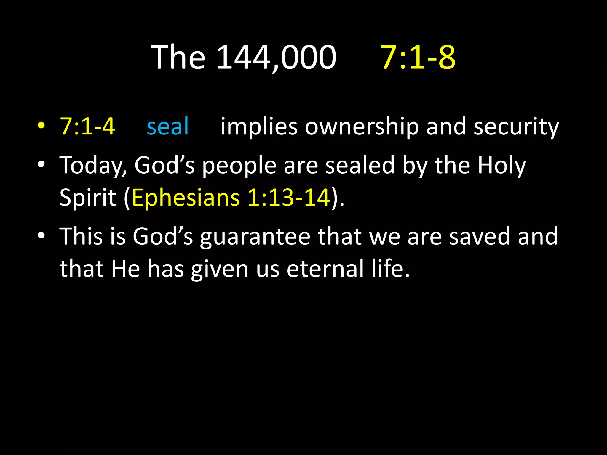 The 144,000 7:1-8
• 7:1-4 seal implies ownership and security
• Today, God’s people are sealed by the Holy
Spirit (Ephesians 1:13-14).
• This is God’s guarantee that we are saved and
that He has given us eternal life.
 