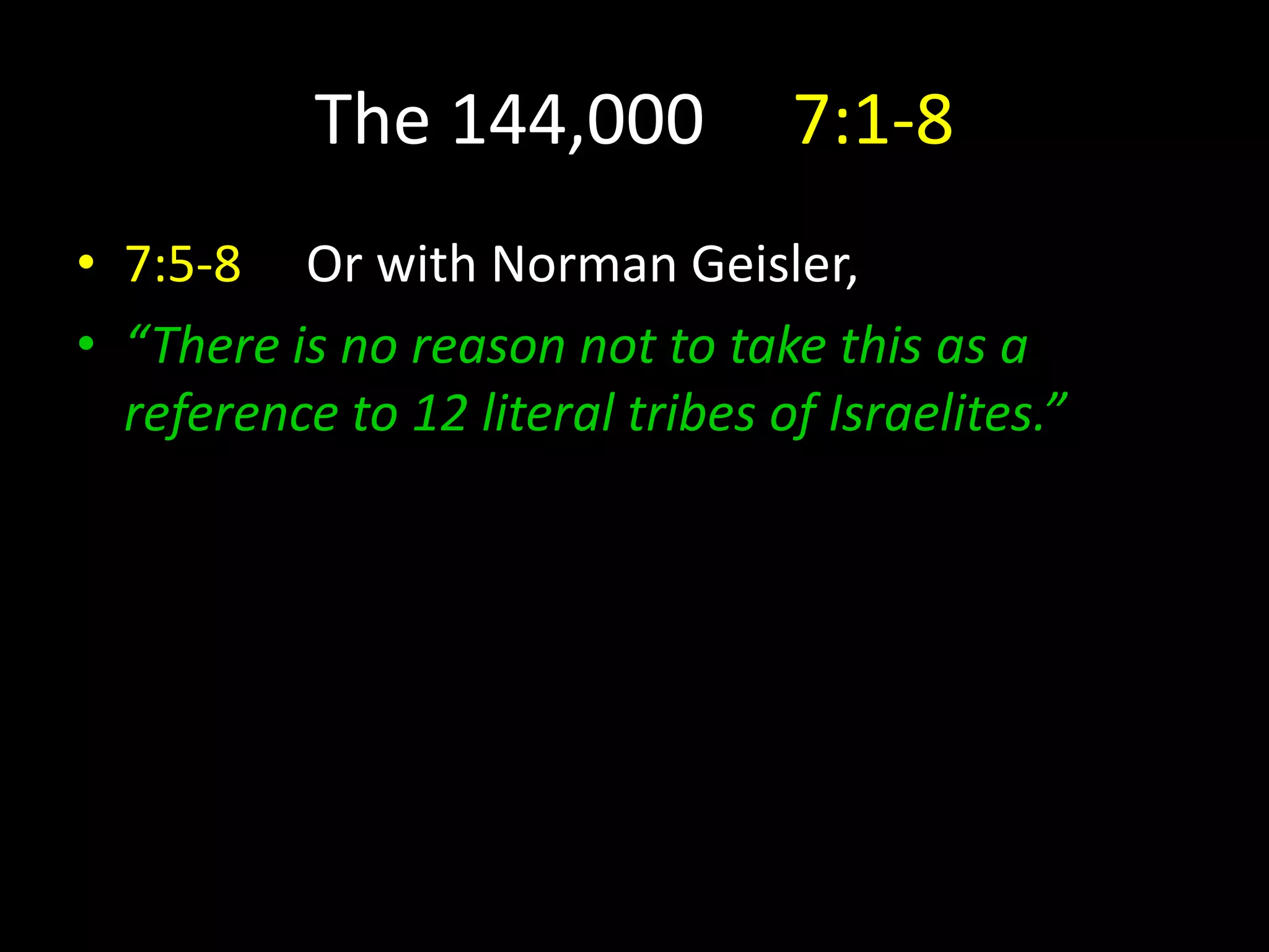 The 144,000 7:1-8
• 7:5-8 Or with Norman Geisler,
• “There is no reason not to take this as a
reference to 12 literal tribes of Israelites.”
 