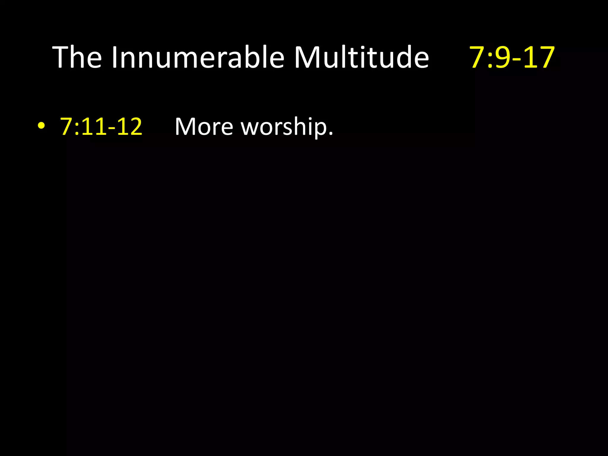 The Innumerable Multitude 7:9-17
• 7:11-12 More worship.
 