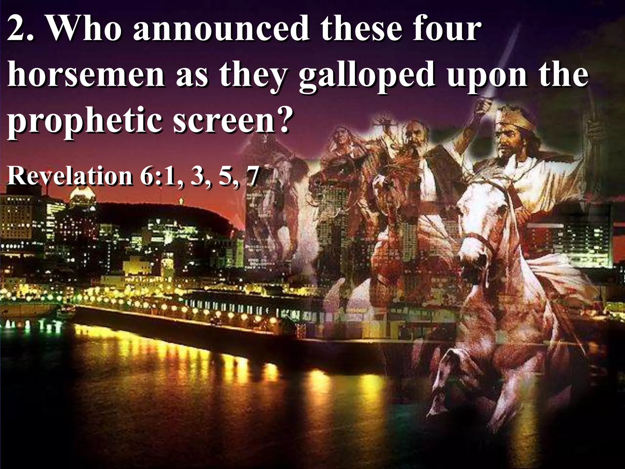 2. Who announced these four
horsemen as they galloped upon the
prophetic screen?
Revelation 6:1, 3, 5, 7
 