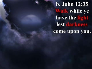 b. John 12:35
Walk while ye
have the light
lest darkness
come upon you.
 