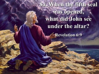 8a. When the fifth seal
was opened,
what did John see
under the altar?
Revelation 6:9
 