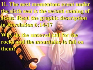 11. The next momentous event under
the sixth seal is the second coming of
Jesus. Read the graphic description
in Revelation 6:14-17
Why do the unsaved call for the
rocks and the mountains to fall on
them?
 
