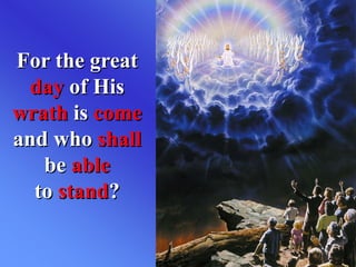 For the great
day of His
wrath is come
and who shall
be able
to stand?
 