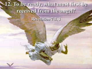 12. To be ready, what must first be
received from the angel?
Revelation 7:2, 3
 
