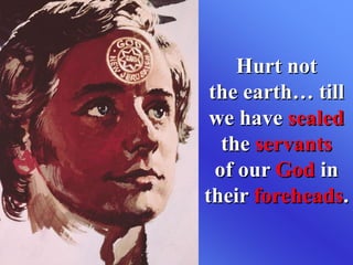 Hurt not
the earth… till
we have sealed
the servants
of our God in
their foreheads.
 