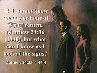 14. I cannot know
the day or hour of
Jesus’ return,
Matthew 24:36
(1440), but what
can I know as I
look at the signs?
Matthew 24:33 (1440)
 