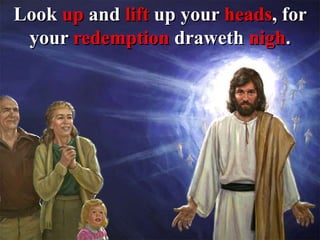 Look up and lift up your heads, for
your redemption draweth nigh.
 