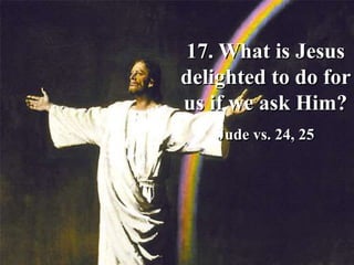 17. What is Jesus
delighted to do for
us if we ask Him?
Jude vs. 24, 25
 