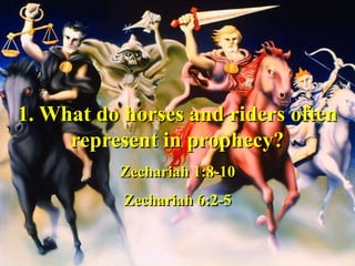 1. What do horses and riders often
represent in prophecy?
Zechariah 1:8-10
Zechariah 6:2-5
 