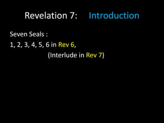 Revelation 7: Introduction
Seven Seals :
1, 2, 3, 4, 5, 6 in Rev 6,
(Interlude in Rev 7)
 