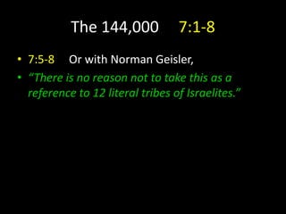 The 144,000 7:1-8
• 7:5-8 Or with Norman Geisler,
• “There is no reason not to take this as a
reference to 12 literal tribes of Israelites.”
 