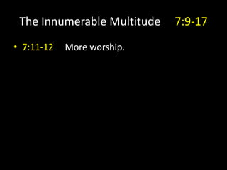The Innumerable Multitude 7:9-17
• 7:11-12 More worship.
 
