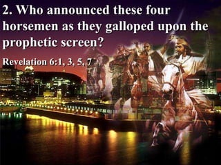 2. Who announced these four
horsemen as they galloped upon the
prophetic screen?
Revelation 6:1, 3, 5, 7
 