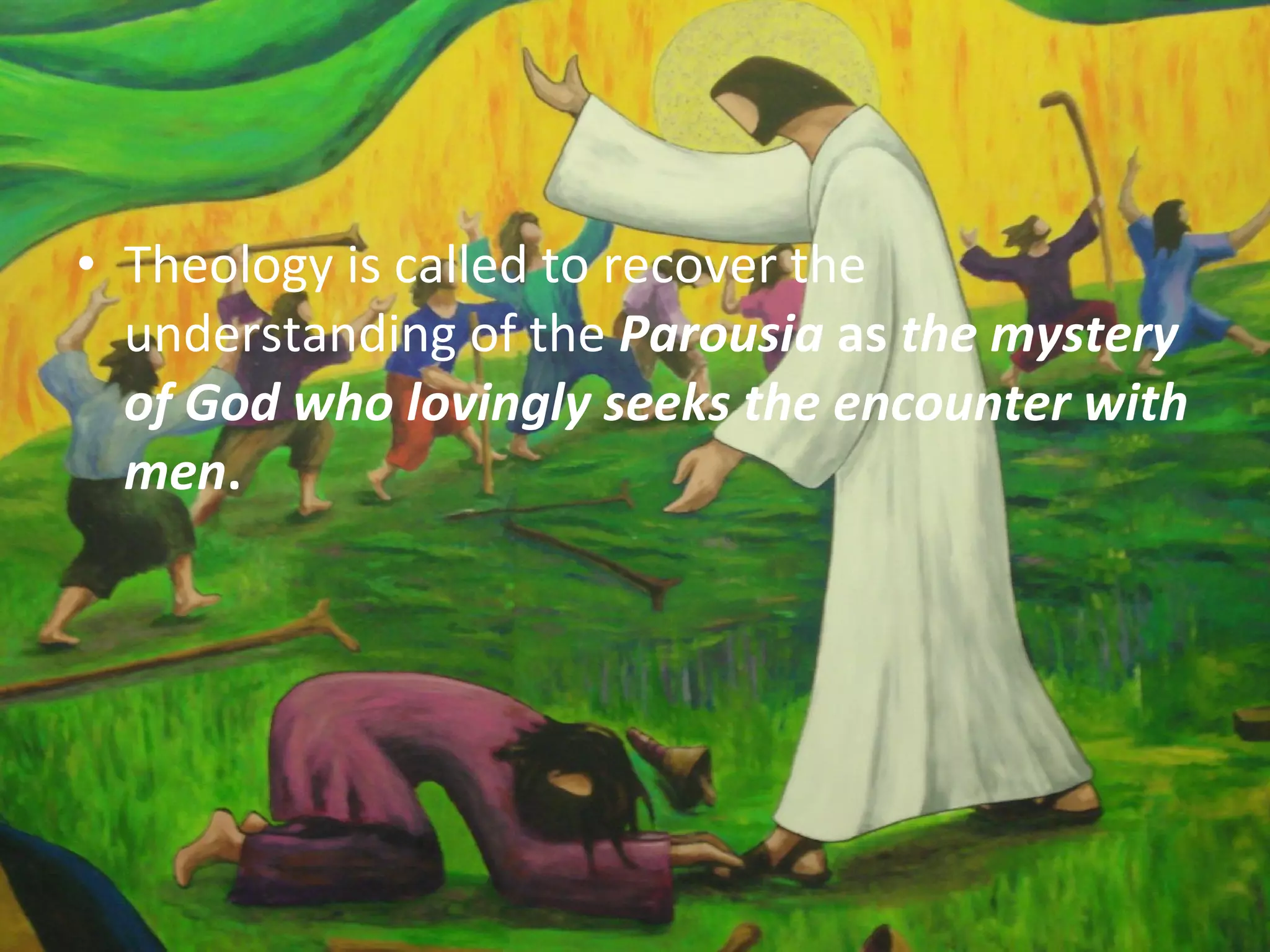 Chapter 2: THE PAROUSIA
• Theology is called to recover the
  understanding of the Parousia as the mystery
  of God who lovingly seeks the encounter with
  men.
 