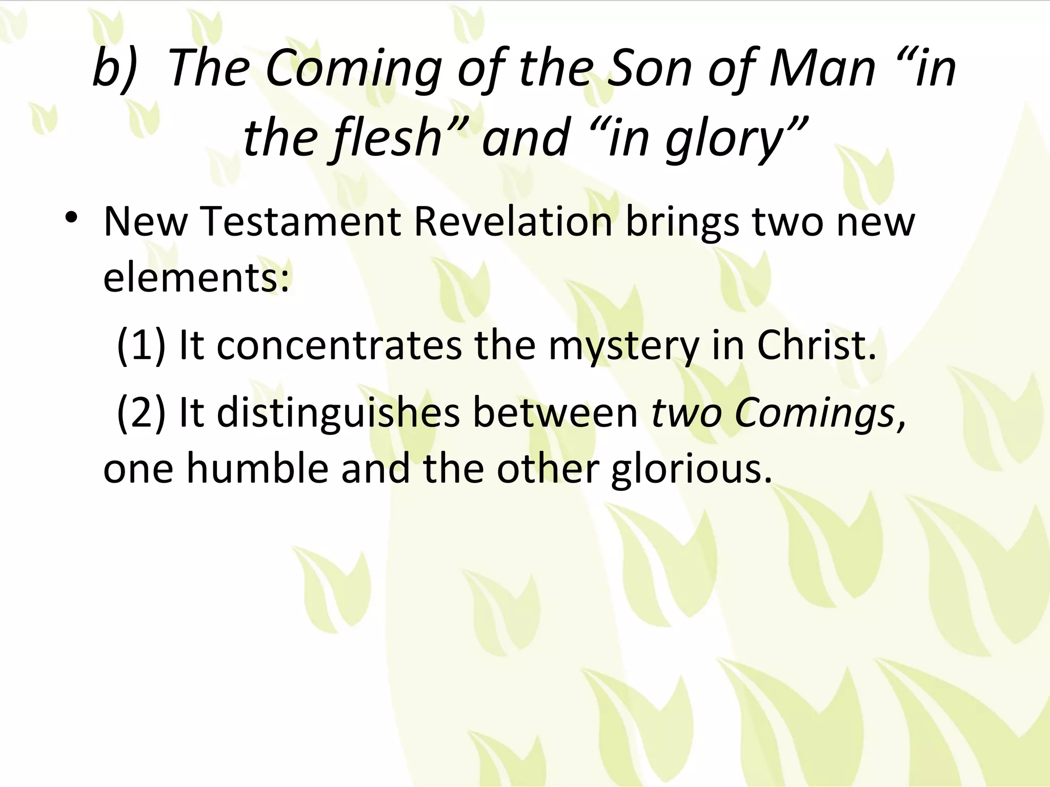 b) The Coming of the Son of Man “in
       the flesh” and “in glory”
• New Testament Revelation brings two new
  elements:
   (1) It concentrates the mystery in Christ.
   (2) It distinguishes between two Comings,
  one humble and the other glorious.
 