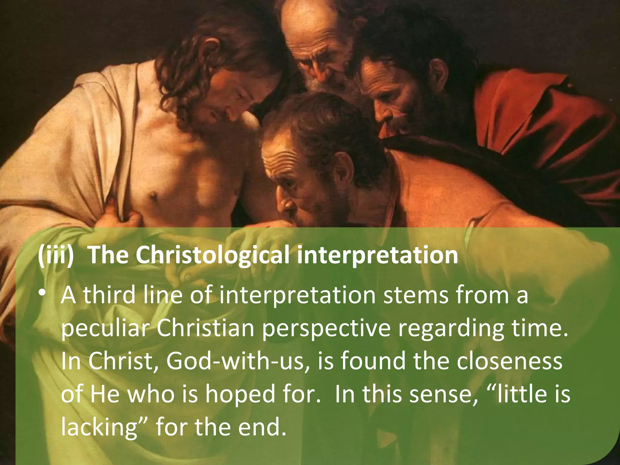 (iii) The Christological interpretation
• A third line of interpretation stems from a
   peculiar Christian perspective regarding time.
   In Christ, God-with-us, is found the closeness
   of He who is hoped for. In this sense, “little is
   lacking” for the end.
 