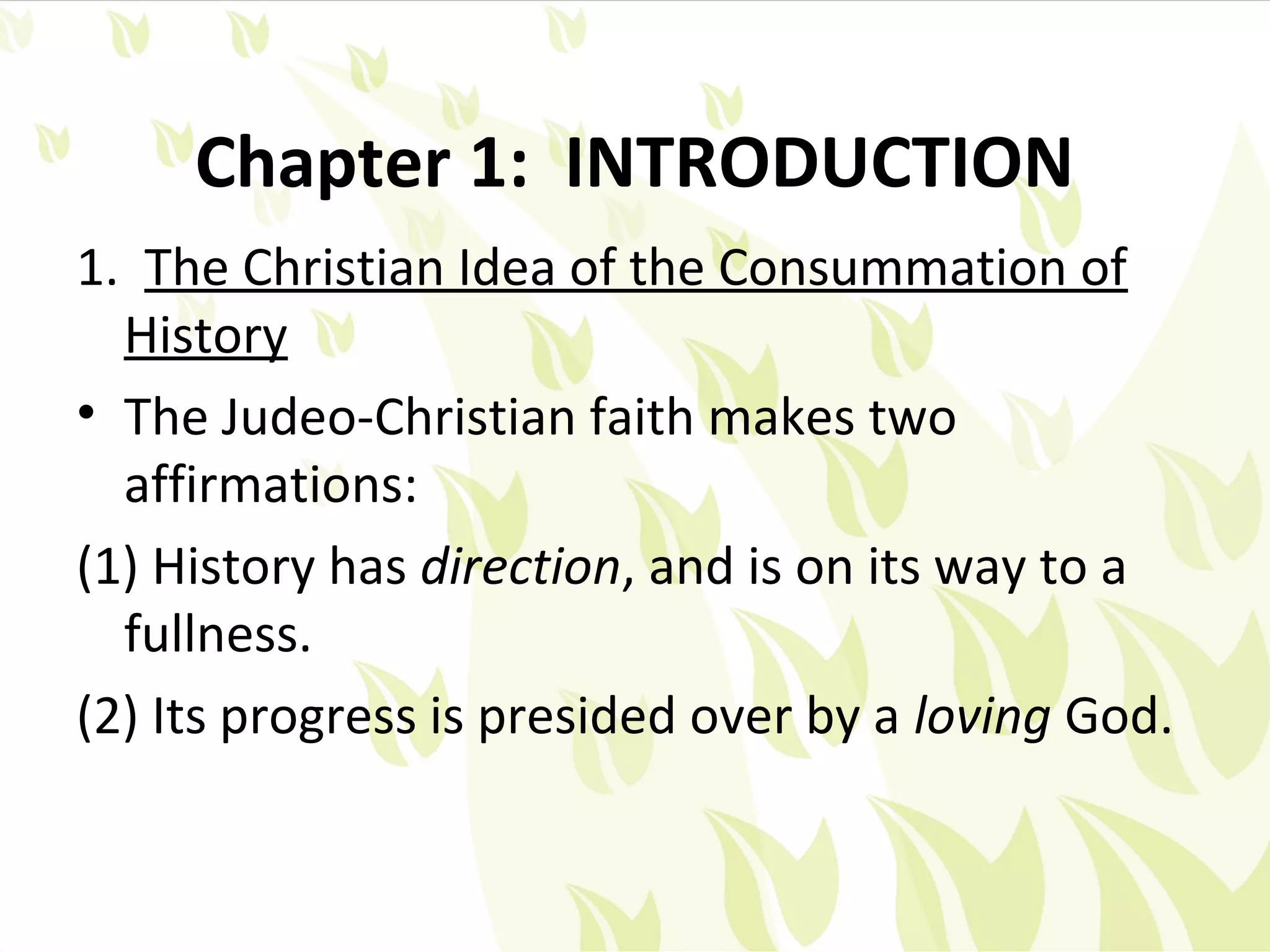 Chapter 1: INTRODUCTION
1. The Christian Idea of the Consummation of
  History
• The Judeo-Christian faith makes two
  affirmations:
(1) History has direction, and is on its way to a
  fullness.
(2) Its progress is presided over by a loving God.
 