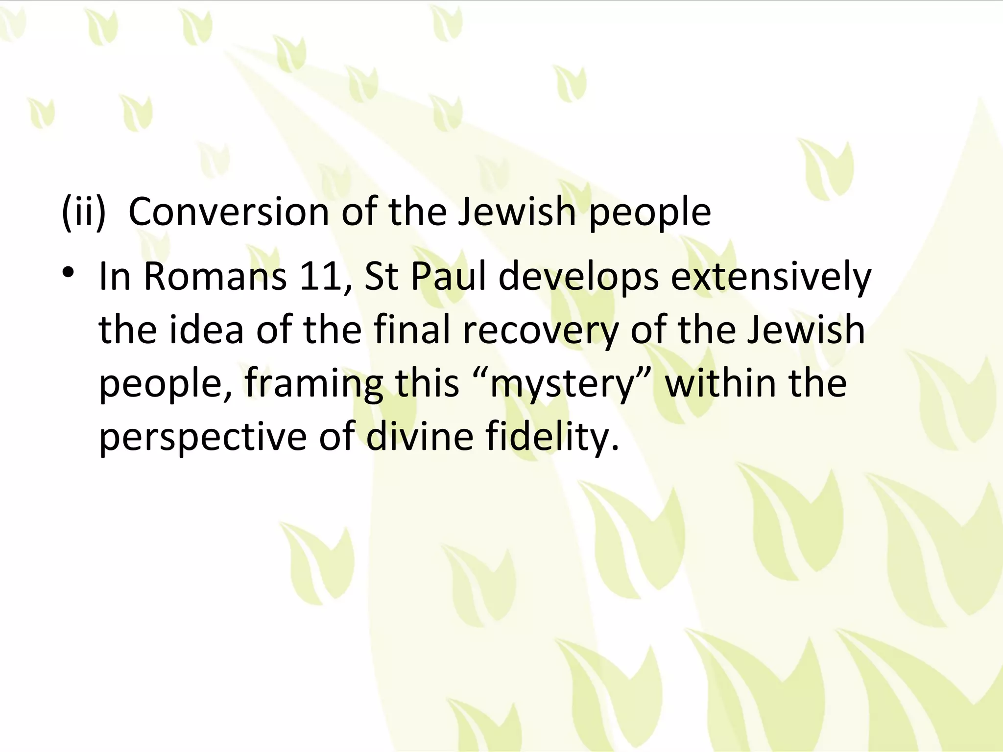 (ii) Conversion of the Jewish people
• In Romans 11, St Paul develops extensively
   the idea of the final recovery of the Jewish
   people, framing this “mystery” within the
   perspective of divine fidelity.
 