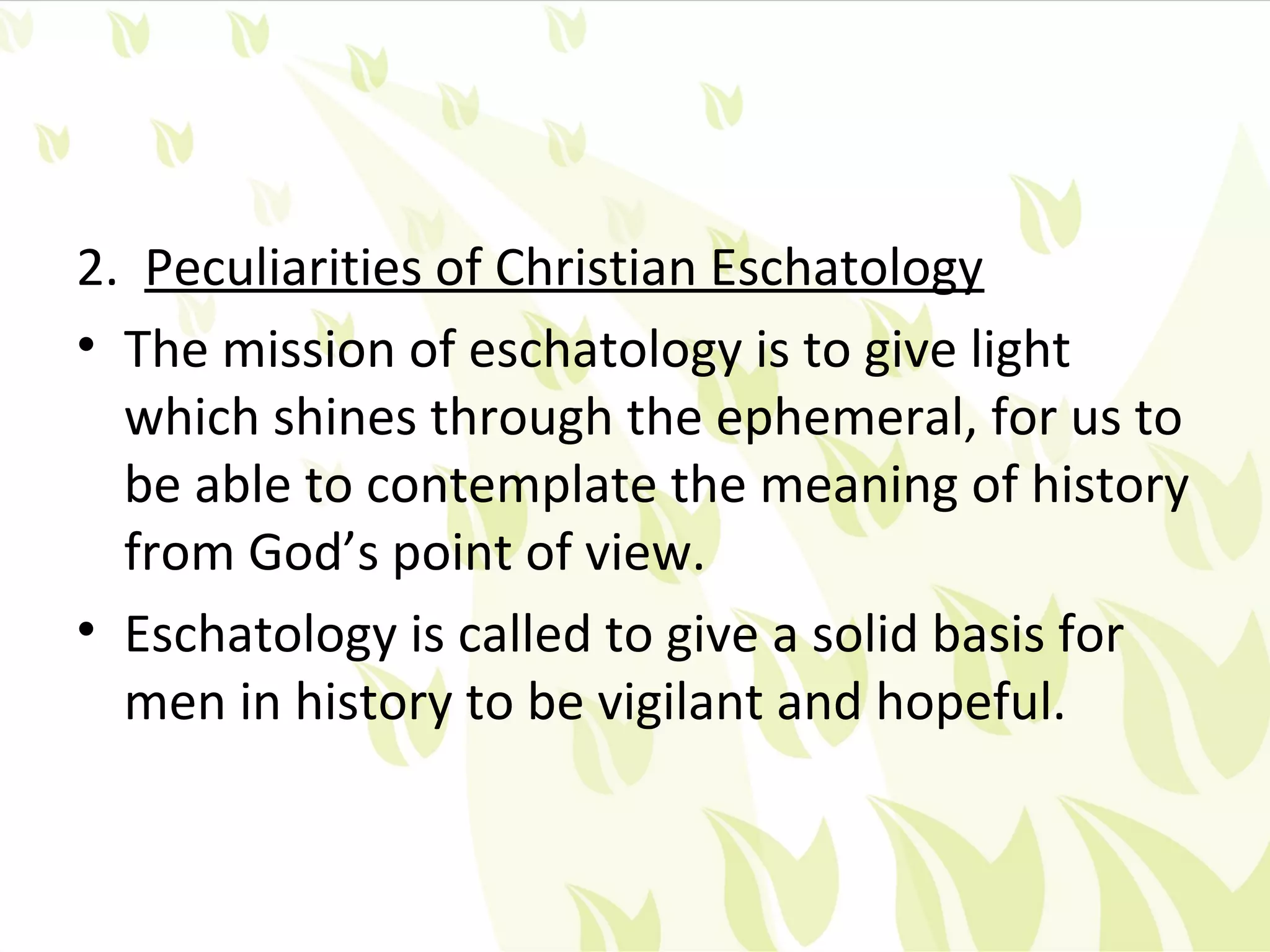 2. Peculiarities of Christian Eschatology
• The mission of eschatology is to give light
  which shines through the ephemeral, for us to
  be able to contemplate the meaning of history
  from God’s point of view.
• Eschatology is called to give a solid basis for
  men in history to be vigilant and hopeful.
 