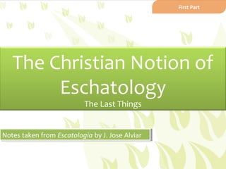 First Part




   The Christian Notion of
        Eschatology
                          The Last Things


Notes taken from Escatologia by J. Jose Alviar
Notes taken from Escatologia by J. Jose Alviar
 