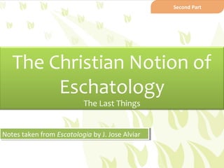 Second Part




   The Christian Notion of
        Eschatology
                          The Last Things


Notes taken from Escatologia by J. Jose Alviar
Notes taken from Escatologia by J. Jose Alviar
 