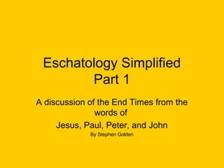 Eschatology Simplified
Part 1
A discussion of the End Times from the
words of
Jesus, Paul, Peter, and John
By Stephen Golden
 