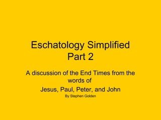Eschatology Simplified
Part 2
A discussion of the End Times from the
words of
Jesus, Paul, Peter, and John
By Stephen Golden
 